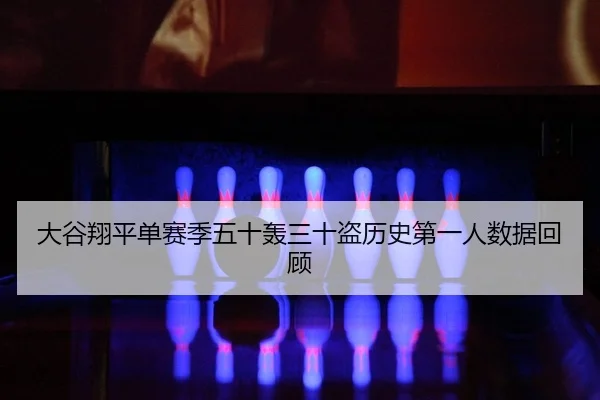 大谷翔平单赛季五十轰三十盗历史第一人数据回顾