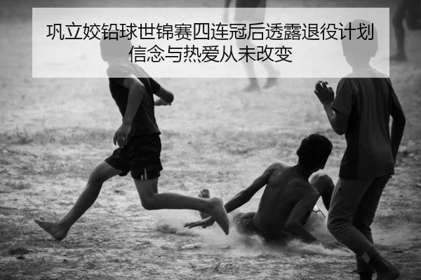 巩立姣铅球世锦赛四连冠后透露退役计划 信念与热爱从未改变